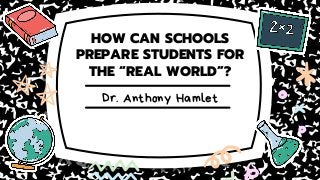 HOW CAN SCHOOLS
PREPARE STUDENTS FOR
THE “REAL WORLD”?
Dr. Anthony Hamlet
 