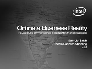 Online a Business Reality How can SME’s grow their business & boost profits with an online presence Gurmukh Singh Head – Business Marketing Intel 