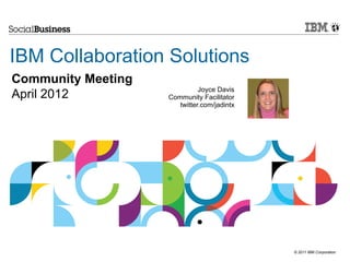 IBM Collaboration Solutions
Community Meeting
                              Joyce Davis
April 2012          Community Facilitator
                       twitter.com/jadintx




                                             © 2011 IBM Corporation
 