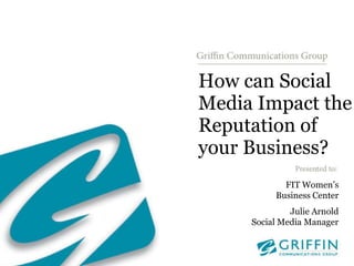 How can Social Media Impact the Reputation of your Business? FIT Women’s Business Center Julie Arnold Social Media Manager 