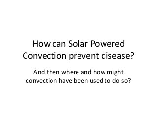 How can Solar Powered
Convection prevent disease?
And then where and how might
convection have been used to do so?

 