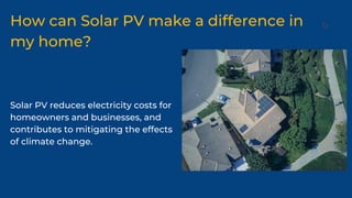 Solar PV reduces electricity costs for
homeowners and businesses, and
contributes to mitigating the effects
of climate change.
How can Solar PV make a difference in
my home?
 