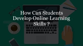 How Can Students
Develop Online Learning
Skills ?
 