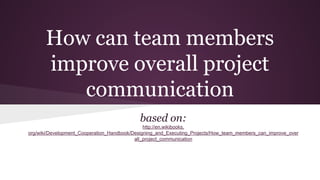 How can team members
improve overall project
communication
based on:
http://en.wikibooks.
org/wiki/Development_Cooperation_Handbook/Designing_and_Executing_Projects/How_team_members_can_improve_over
all_project_communication

 