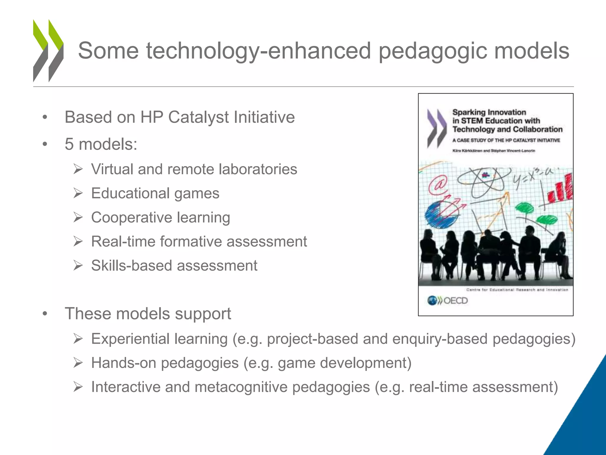 Some technology-enhanced pedagogic models
• Based on HP Catalyst Initiative
• 5 models:
 Virtual and remote laboratories
 Educational games
 Cooperative learning
 Real-time formative assessment
 Skills-based assessment
• These models support
 Experiential learning (e.g. project-based and enquiry-based pedagogies)
 Hands-on pedagogies (e.g. game development)
 Interactive and metacognitive pedagogies (e.g. real-time assessment)
 
