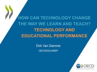 HOW CAN TECHNOLOGY CHANGE
THE WAY WE LEARN AND TEACH?
TECHNOLOGY AND
EDUCATIONAL PERFORMANCE
Dirk Van Damme
OECD/EDU/IMEP
 
