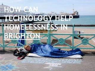 HOW CAN
TECHNOLOGY HELP
HOMELESSNESS IN
BRIGHTON….
 