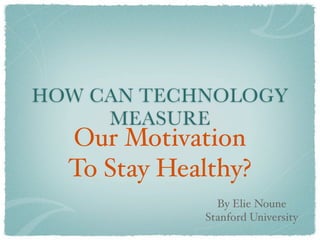 HOW CAN TECHNOLOGY
     MEASURE
  Our Motivation
  To Stay Healthy?
               By Elie Noune
             Stanford University
 