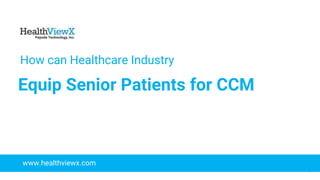 © 2018 | Payoda - Confidential
1
How can Healthcare Industry
Equip Senior Patients for CCM
www.healthviewx.com
 