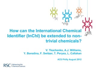 How can the International Chemical
Identifier (InChI) be extended to non-
                     trivial chemicals?
                        of the pillars of a
                          V. Tkachenko, A.J. Williams,
         Y. Borodina, F. Switzer, T. Peryea, L. Callahan

                                    ACS Philly August 2012
 