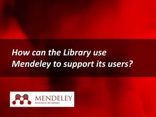 How can the Library use
Mendeley to support its users?
 