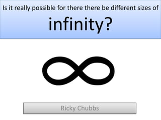 Is it really possible for there there be different sizes of

                 infinity?



                      Ricky Chubbs
 
