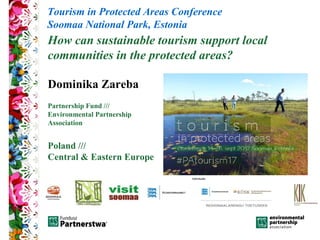 How can sustainable tourism support local
communities in the protected areas?
Dominika Zareba
Partnership Fund ///
Environmental Partnership
Association
Poland ///
Central & Eastern Europe
Tourism in Protected Areas Conference
Soomaa National Park, Estonia
 