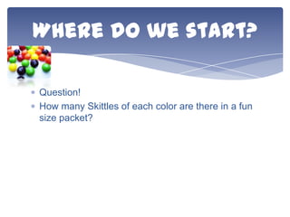 Where do we start?
Question!
How many Skittles of each color are there in a fun
size packet?

 