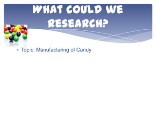 What could we
research?
Topic: Manufacturing of Candy

 