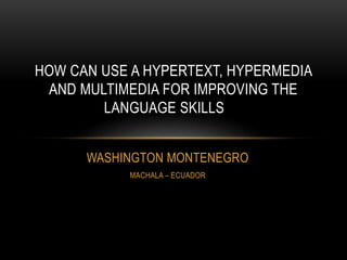 WASHINGTON MONTENEGRO
MACHALA – ECUADOR
HOW CAN USE A HYPERTEXT, HYPERMEDIA
AND MULTIMEDIA FOR IMPROVING THE
LANGUAGE SKILLS
 