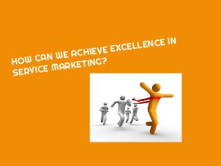HOW CAN WE ACHIEVE EXCELLENCE IN
SERVICE MARKETING?
 