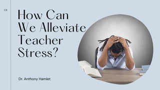 How Can
We Alleviate
Teacher
Stress?
Dr. Anthony Hamlet
01
 