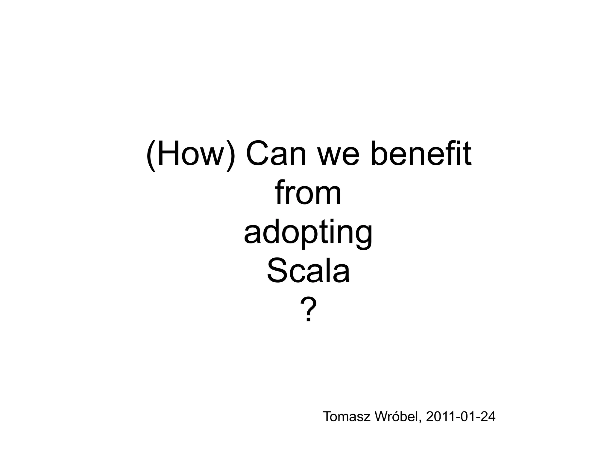 (How) Can we benefit
        from
      adopting
       Scala
          ?

          Tomasz Wróbel, 2011-01-24
 