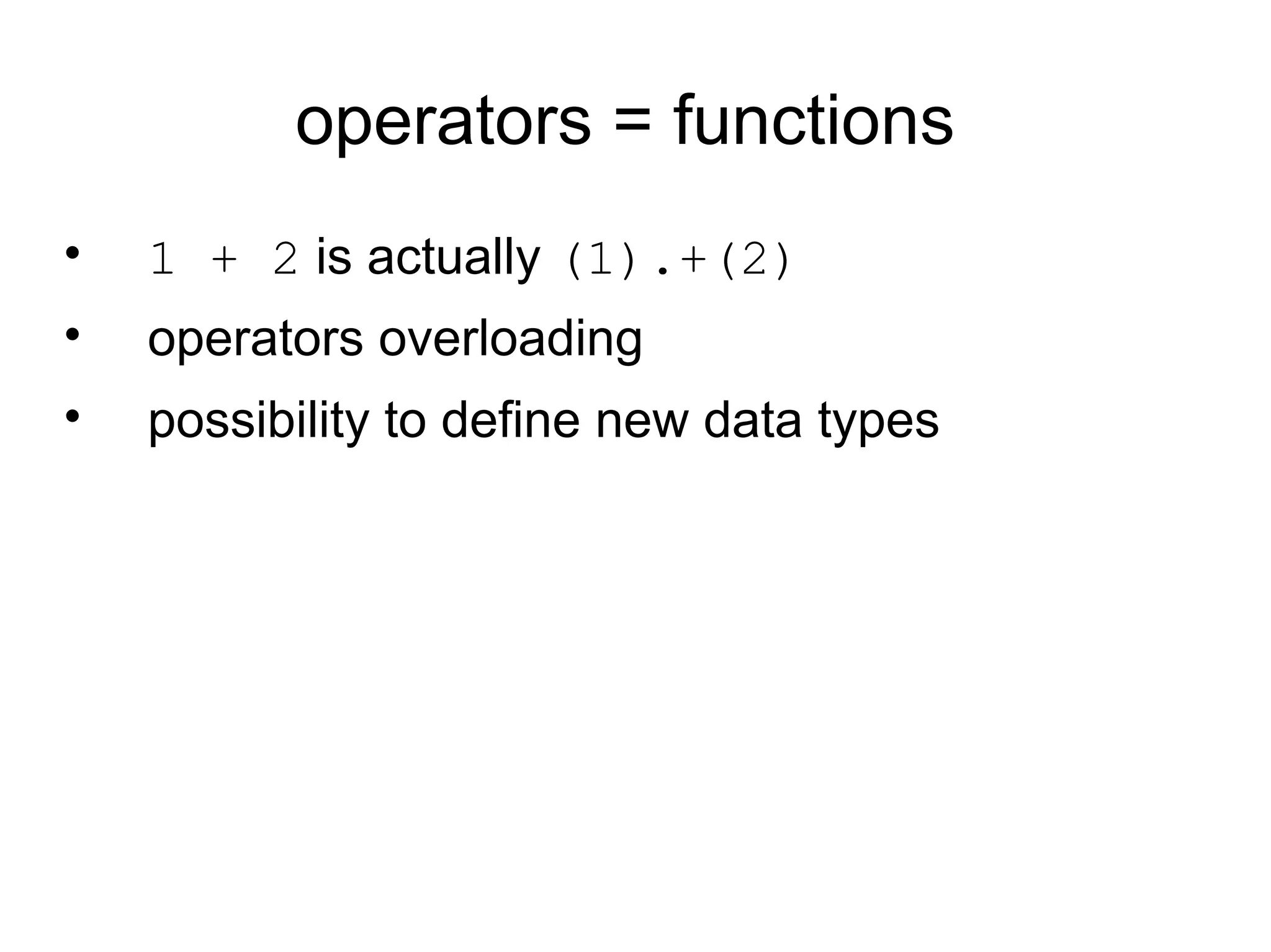 operators = functions
•   1 + 2 is actually (1).+(2)
•   operators overloading
•   possibility to define new data types
 