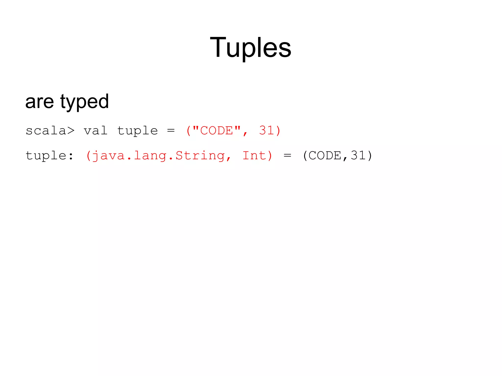 Tuples
are typed
scala> val tuple = ("CODE", 31)
tuple: (java.lang.String, Int) = (CODE,31)
 