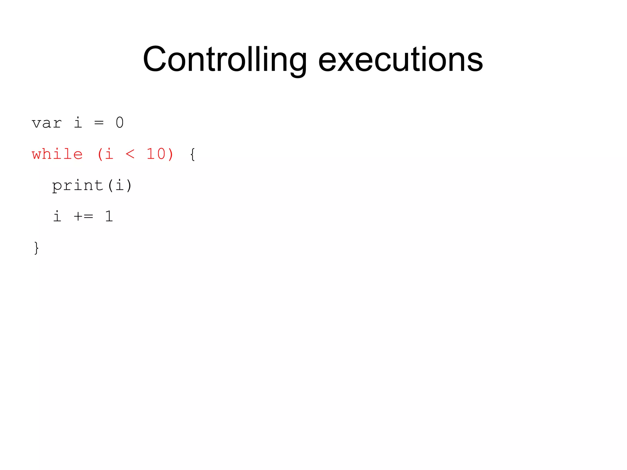 Controlling executions
var i = 0
while (i < 10) {
    print(i)
    i += 1
}
 