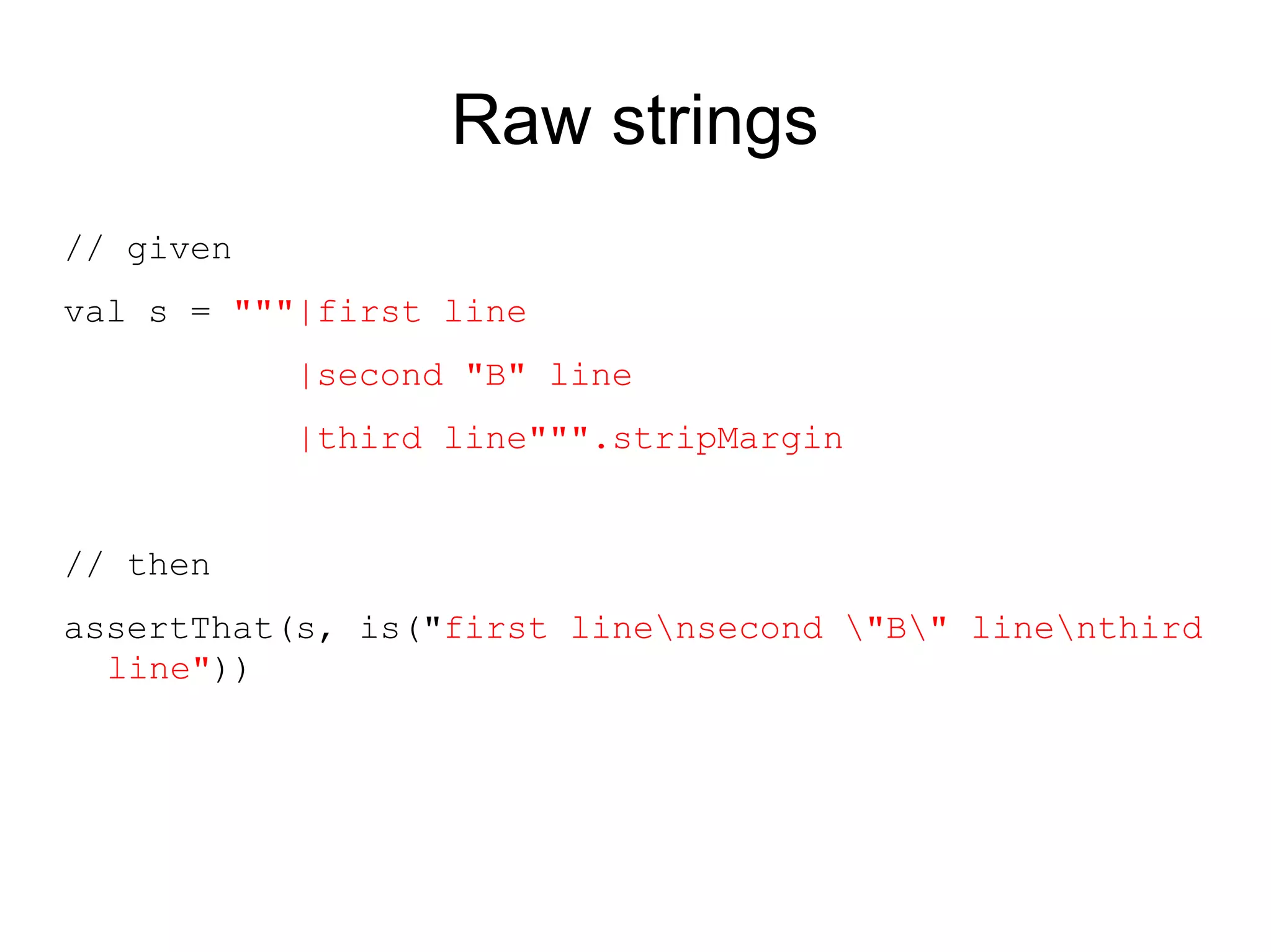 Raw strings
// given
val s = """|first line
           |second "B" line
           |third line""".stripMargin


// then
assertThat(s, is("first linensecond "B" linenthird
  line"))
 