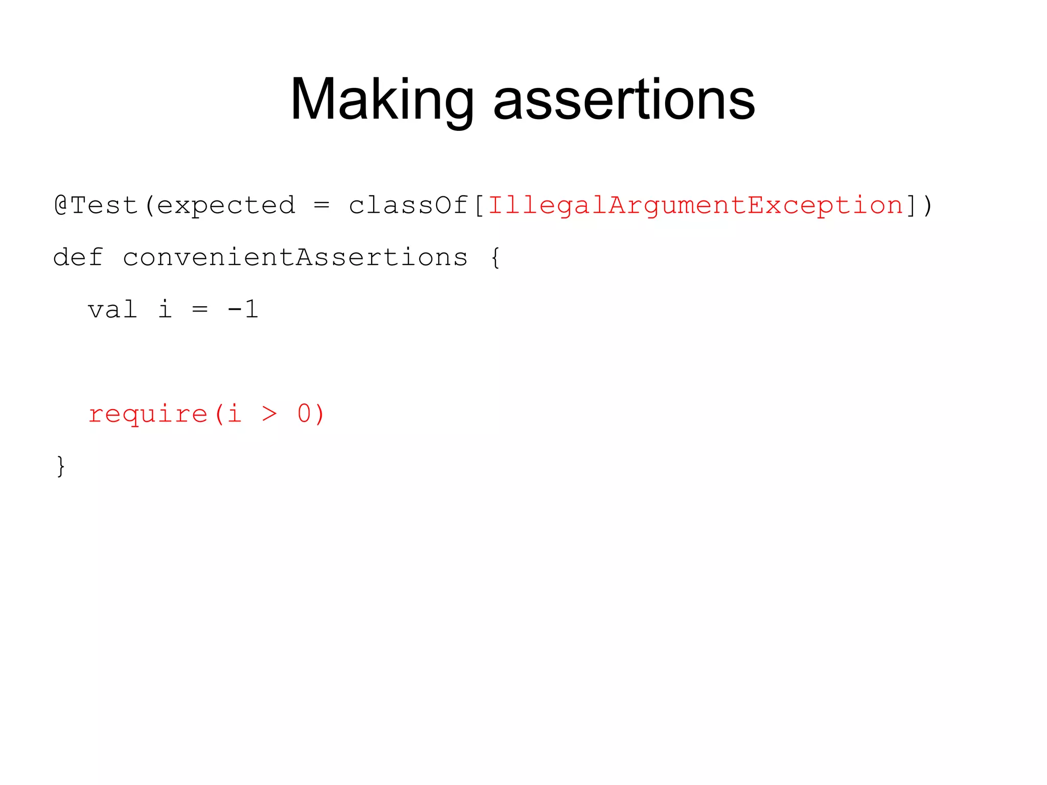 Making assertions
@Test(expected = classOf[IllegalArgumentException])
def convenientAssertions {
    val i = -1


    require(i > 0)
}
 