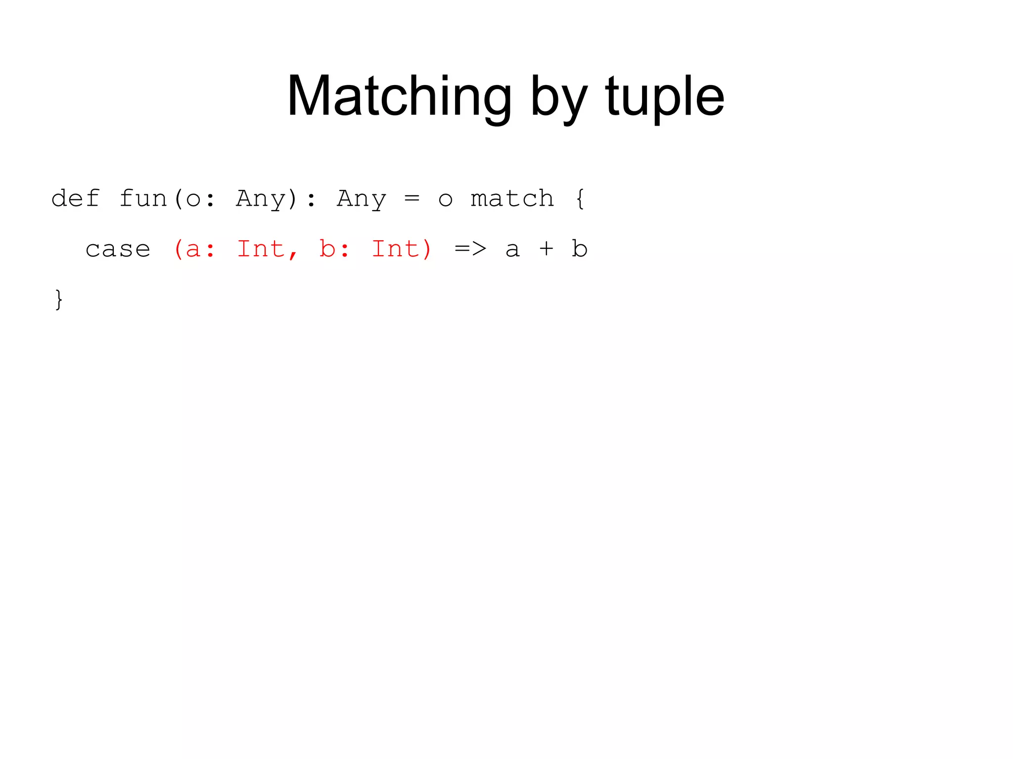 Matching by tuple
def fun(o: Any): Any = o match {
    case (a: Int, b: Int) => a + b
}
 