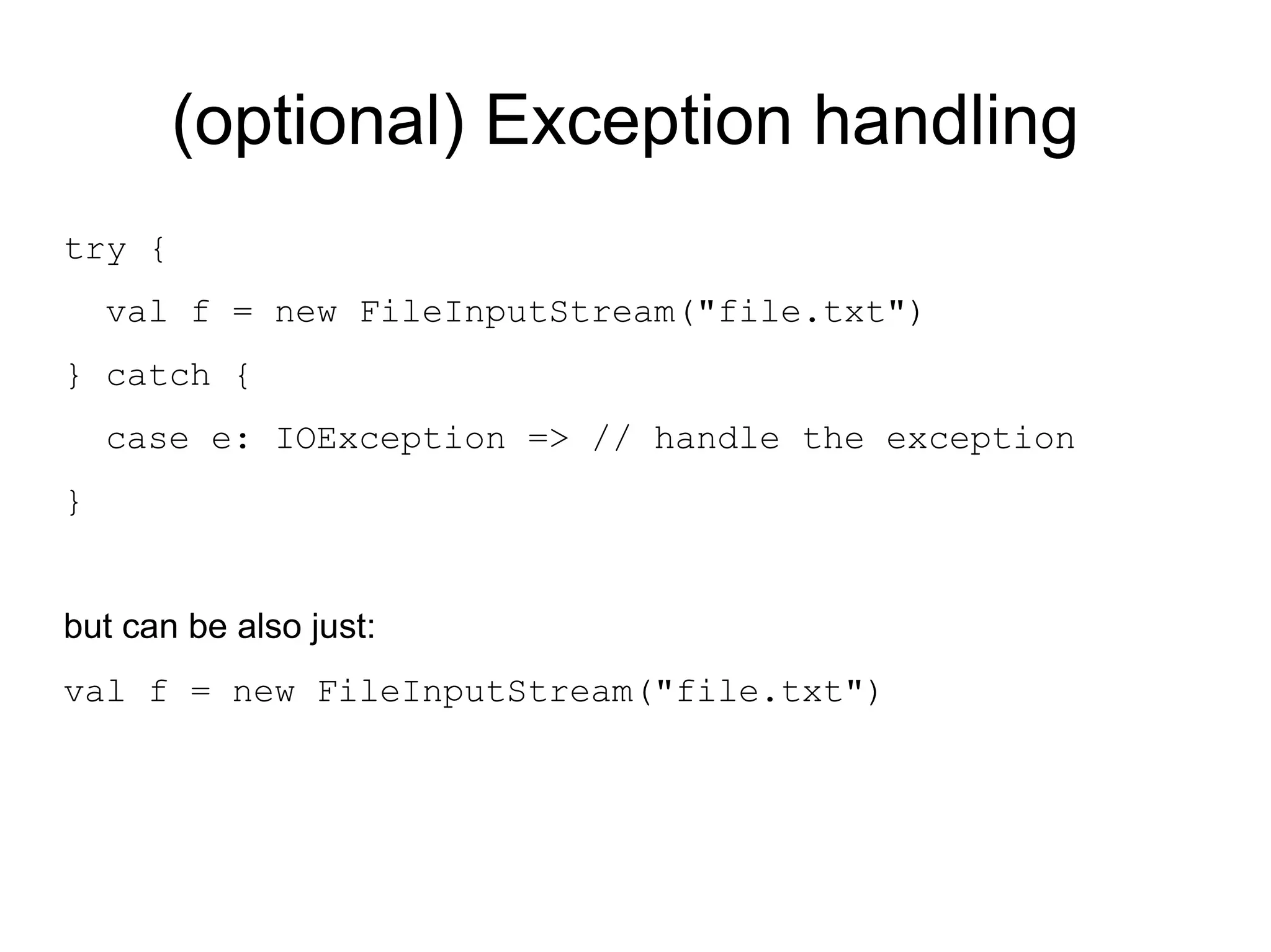 (optional) Exception handling
try {
    val f = new FileInputStream("file.txt")
} catch {
    case e: IOException => // handle the exception
}


but can be also just:
val f = new FileInputStream("file.txt")
 