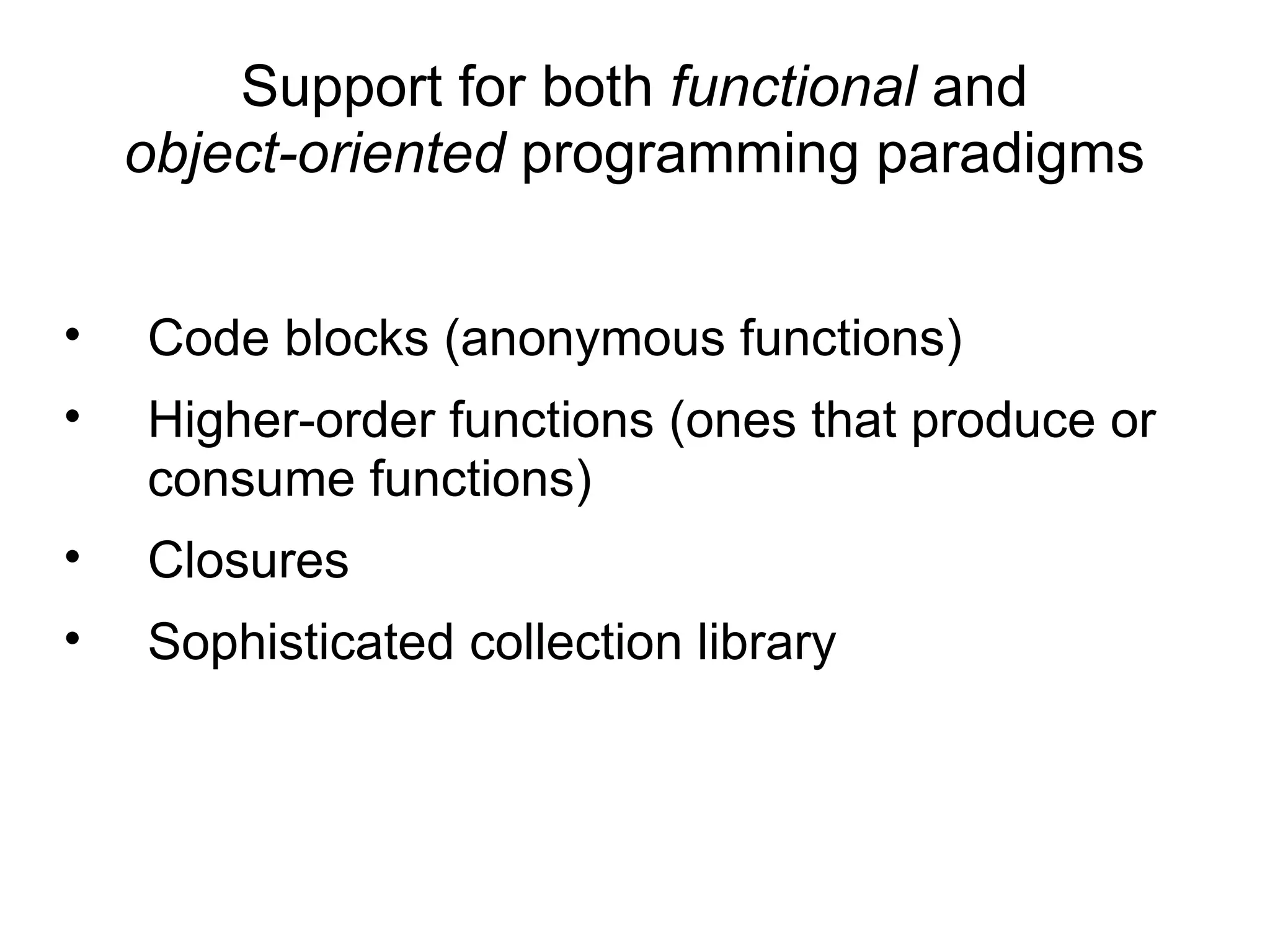 Support for both functional and
    object-oriented programming paradigms


•   Code blocks (anonymous functions)
•   Higher-order functions (ones that produce or
    consume functions)
•   Closures
•   Sophisticated collection library
 