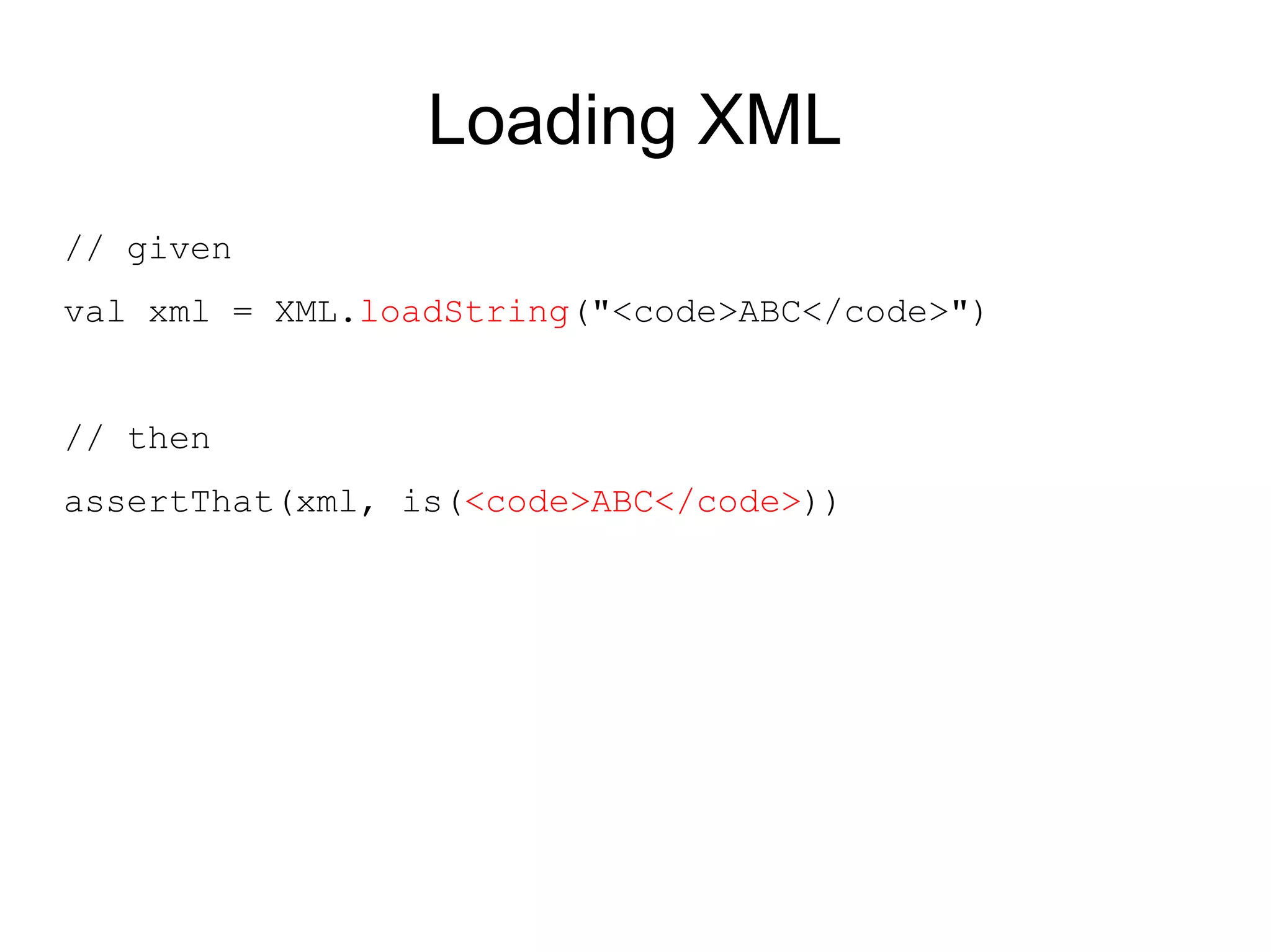 Loading XML
// given
val xml = XML.loadString("<code>ABC</code>")


// then
assertThat(xml, is(<code>ABC</code>))
 