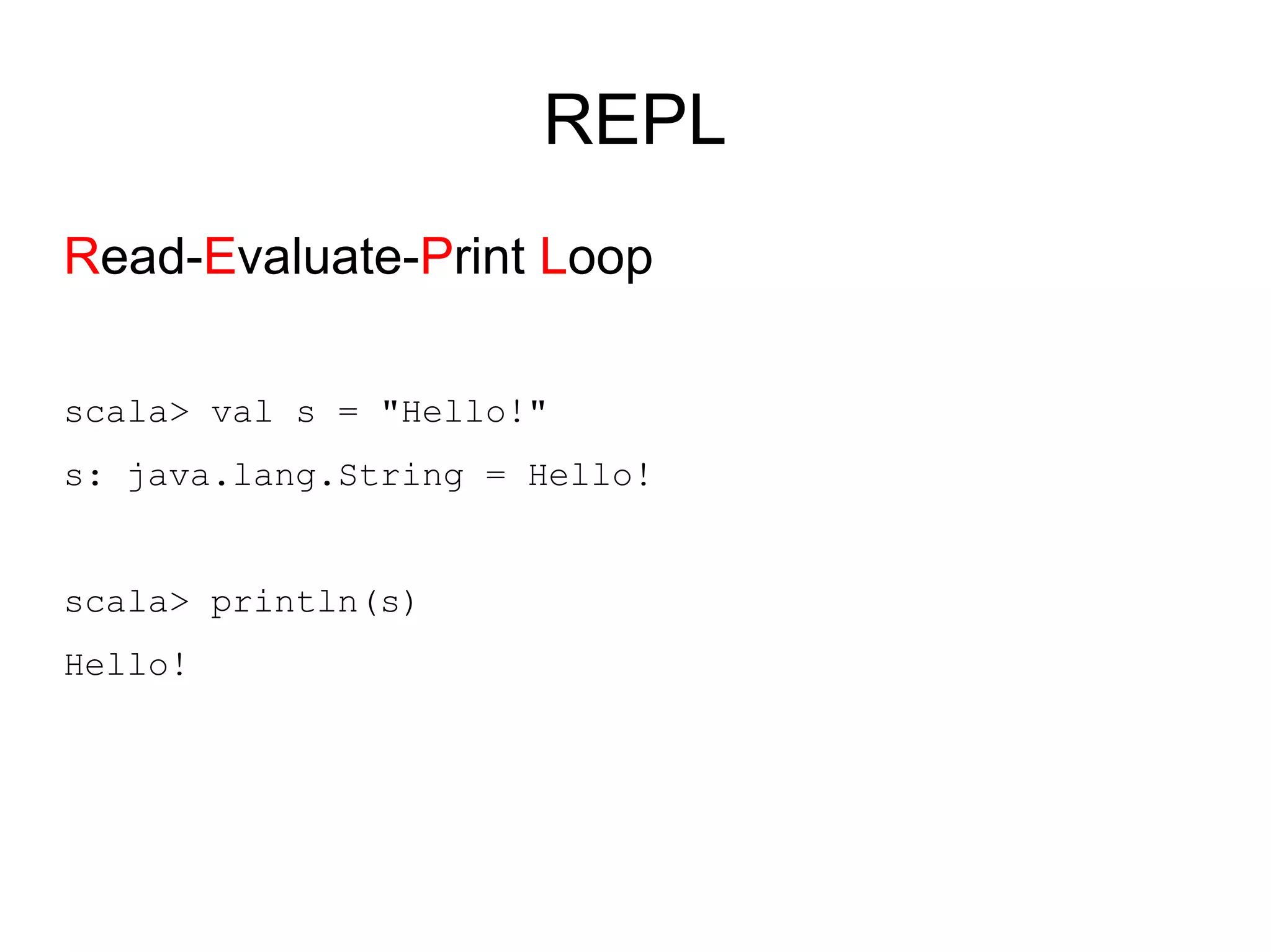 REPL
Read-Evaluate-Print Loop

scala> val s = "Hello!"
s: java.lang.String = Hello!


scala> println(s)
Hello!
 