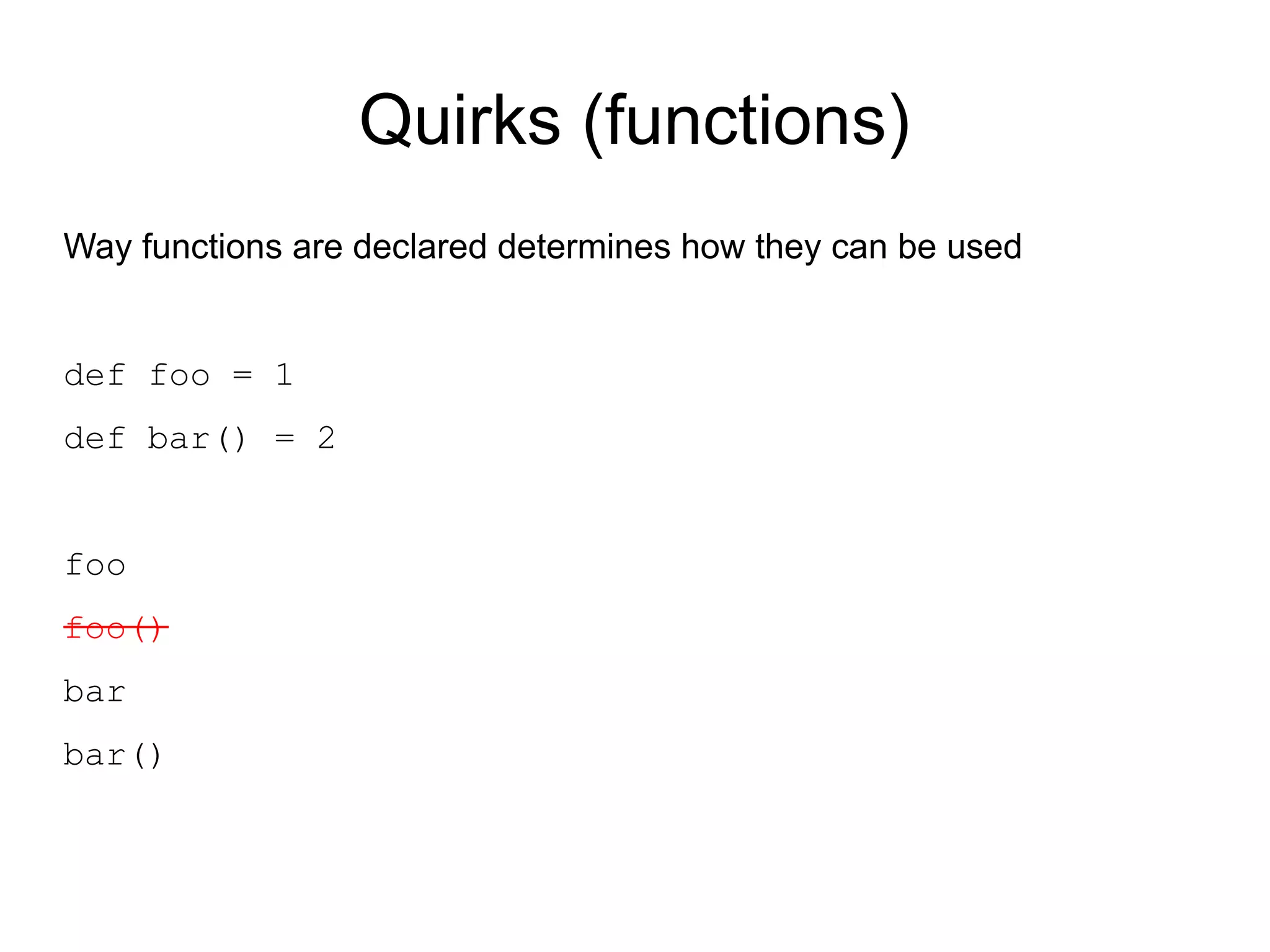 Quirks (functions)
Way functions are declared determines how they can be used


def foo = 1
def bar() = 2


foo
foo()
bar
bar()
 