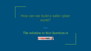 The solution to this Question is
How can we build a safer cyber
world?
 