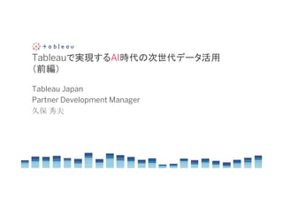 Tableauで実現するAI時代の次世代データ活用
（前編）
Tableau Japan
Partner Development Manager
久保 秀夫
 