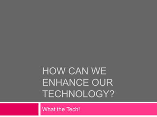 HOW CAN WE
ENHANCE OUR
TECHNOLOGY?
What the Tech!
 