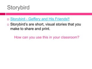 Storybird
   Storybird - Geffery and His Friends!!
   Storybird’s are short, visual stories that you
    make to share a...