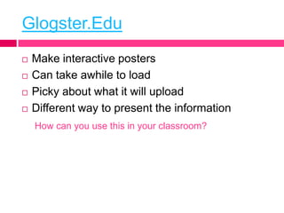 Glogster.Edu
   Make interactive posters
   Can take awhile to load
   Picky about what it will upload
   Different wa...