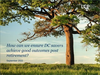 September 2022
How can we ensure DC savers
achieve good outcomes post
retirement?
 