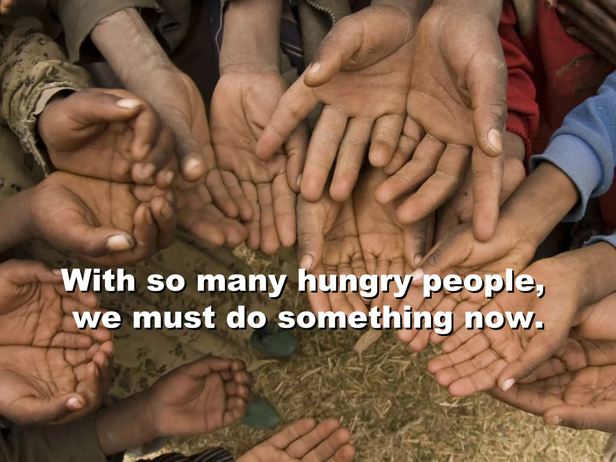 With so many hungry people,  we must do something now. With so many hungry people,  we must do something now. 