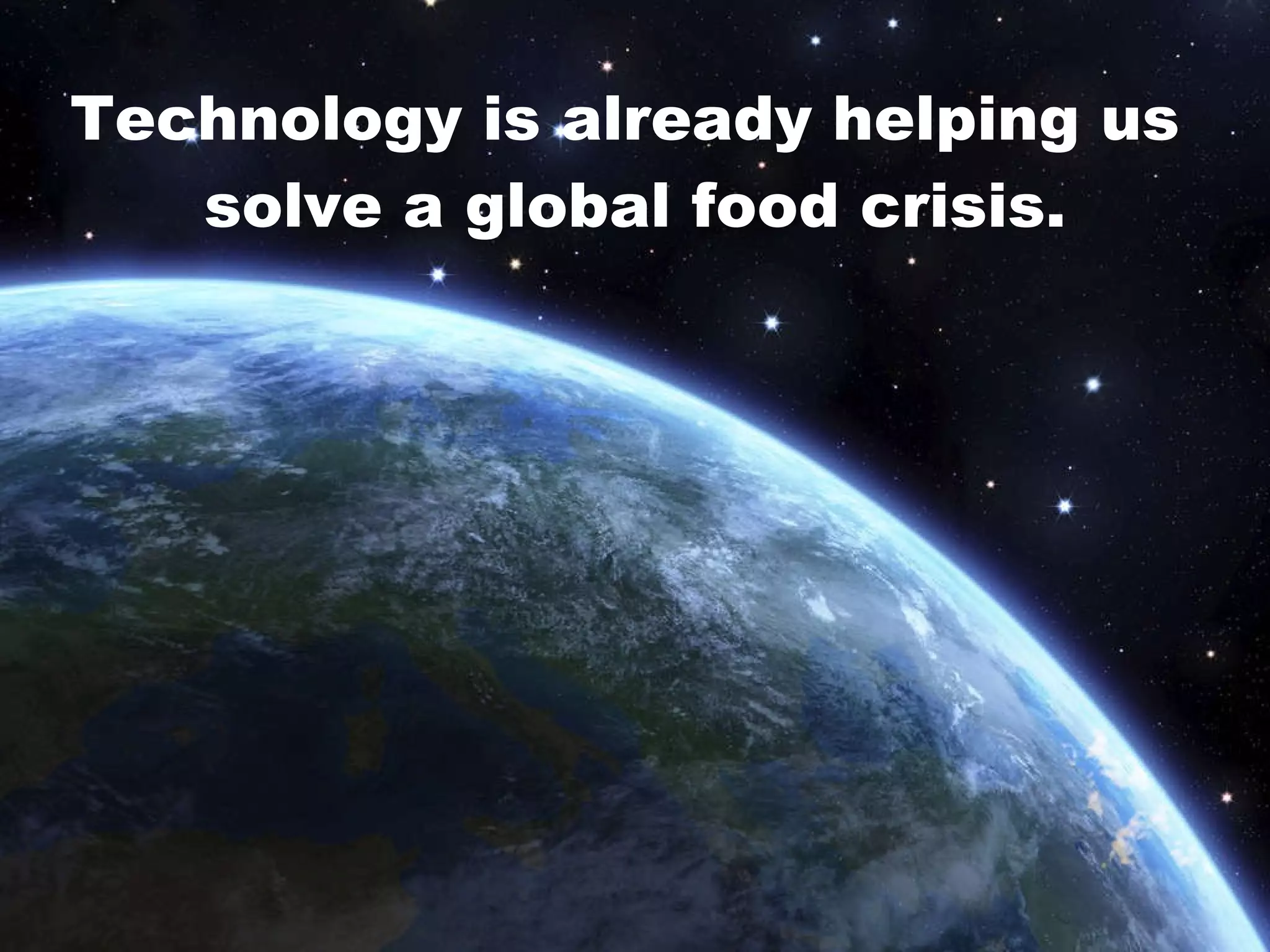 Technology is already helping us  solve a global food crisis. 