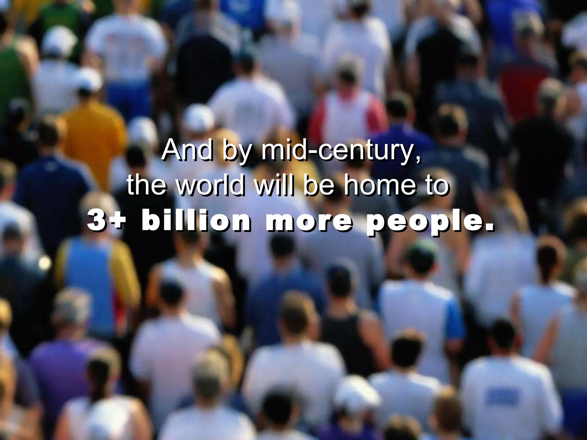 And by mid-century, the world will be home to  3+ billion   more people. And by mid-century, the world will be home to  3+ billion   more people. 