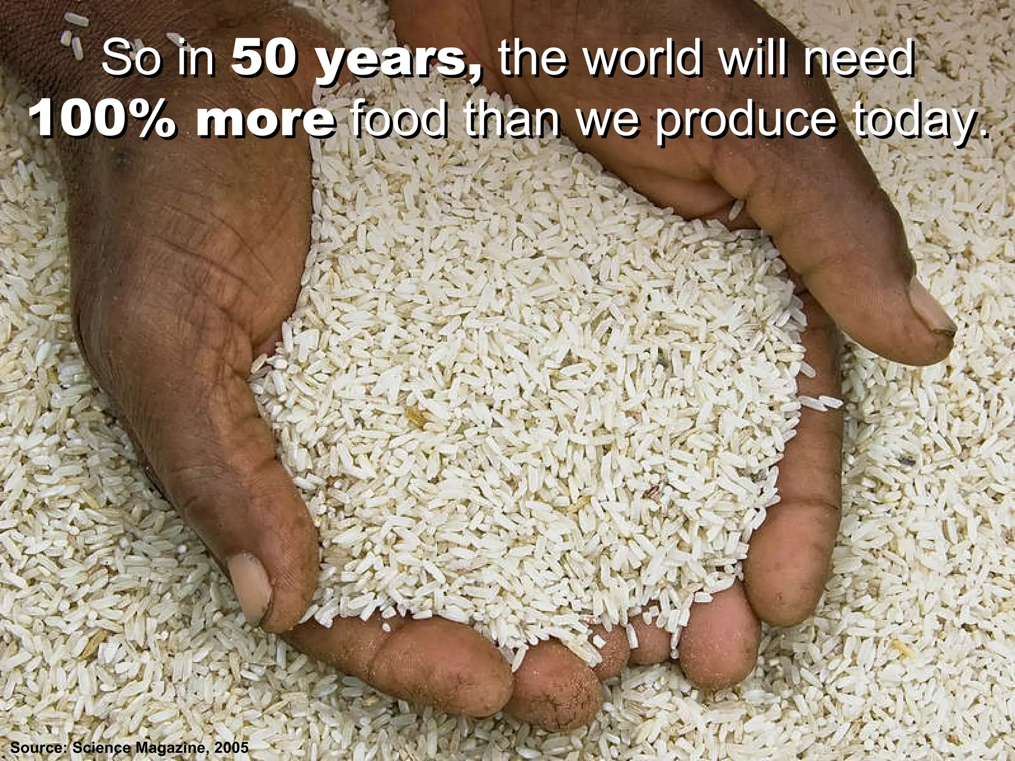So in  50 years,  the world will need 100% more  food than we produce today. So in  50 years,  the world will need 100% more  food than we produce today. Source: Science Magazine, 2005 