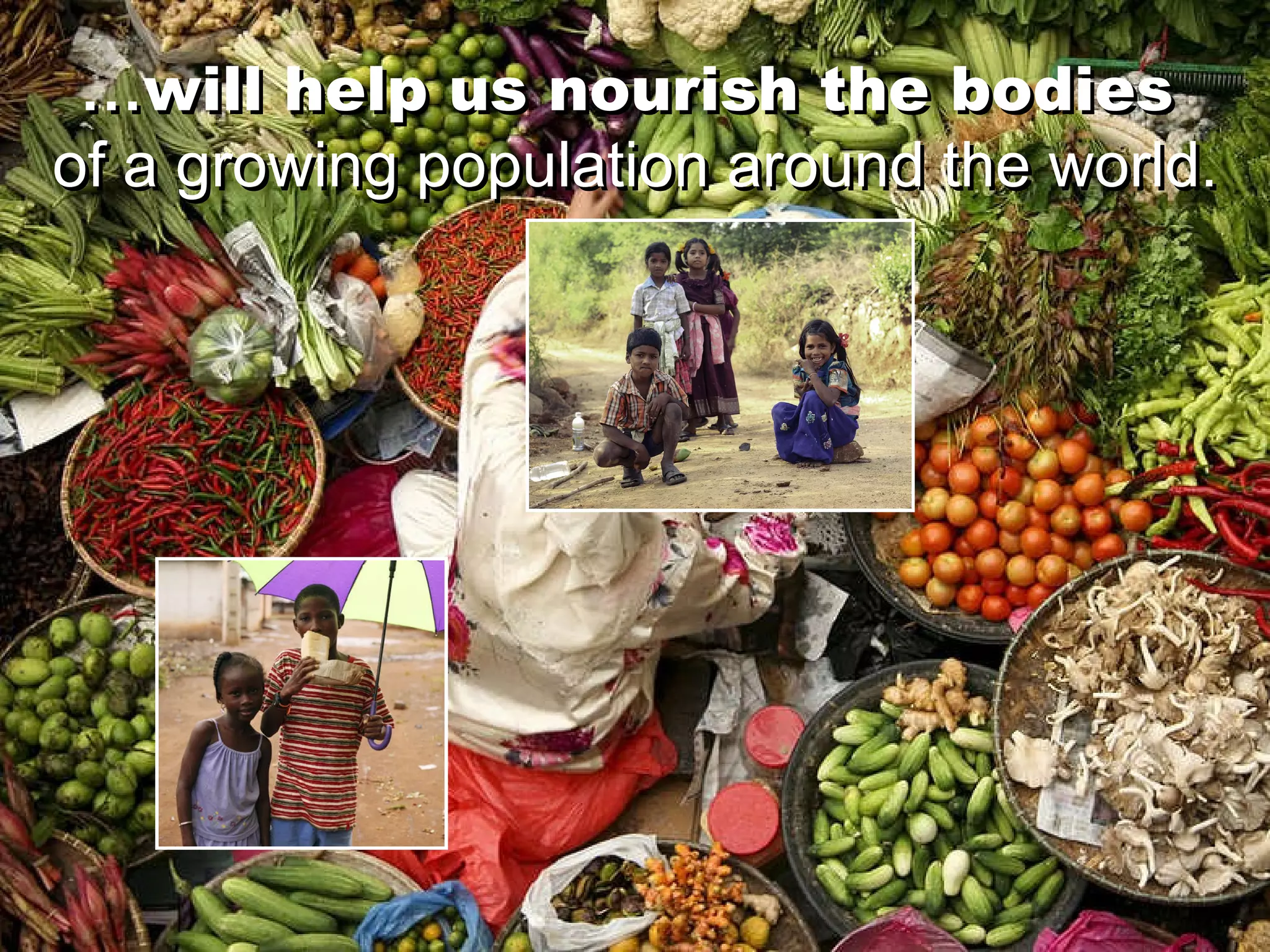 … will help us nourish the bodies   of a growing population around the world. … will help us nourish the bodies   of a growing population around the world. 