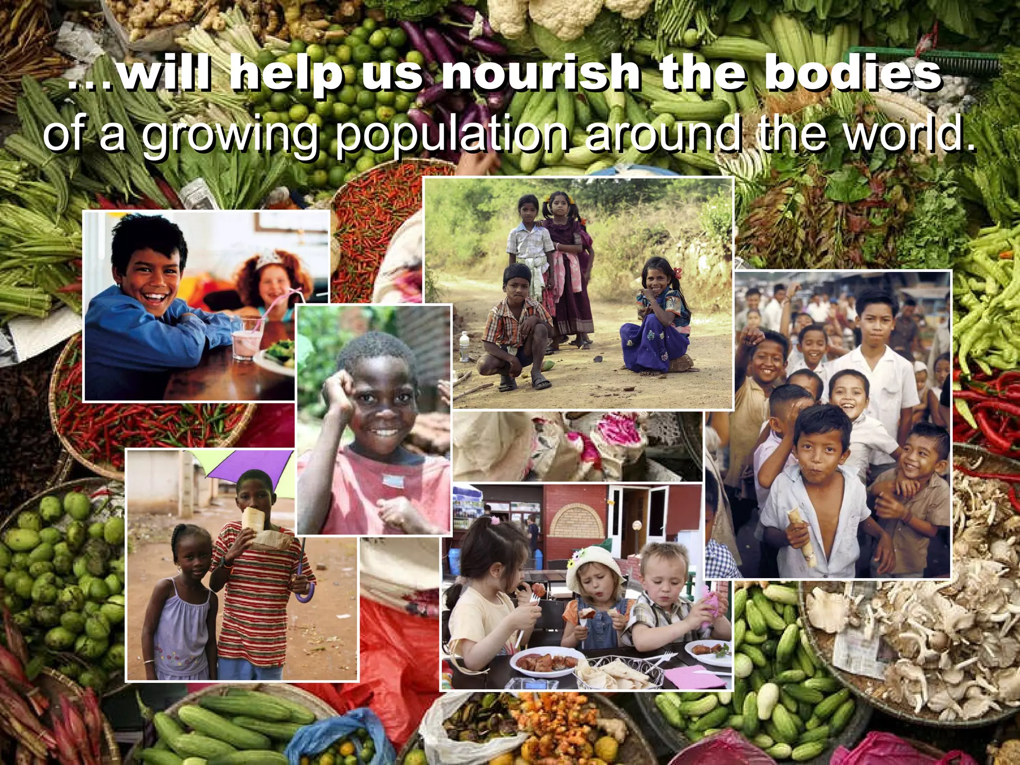 … will help us nourish the bodies   of a growing population around the world. … will help us nourish the bodies   of a growing population around the world. 