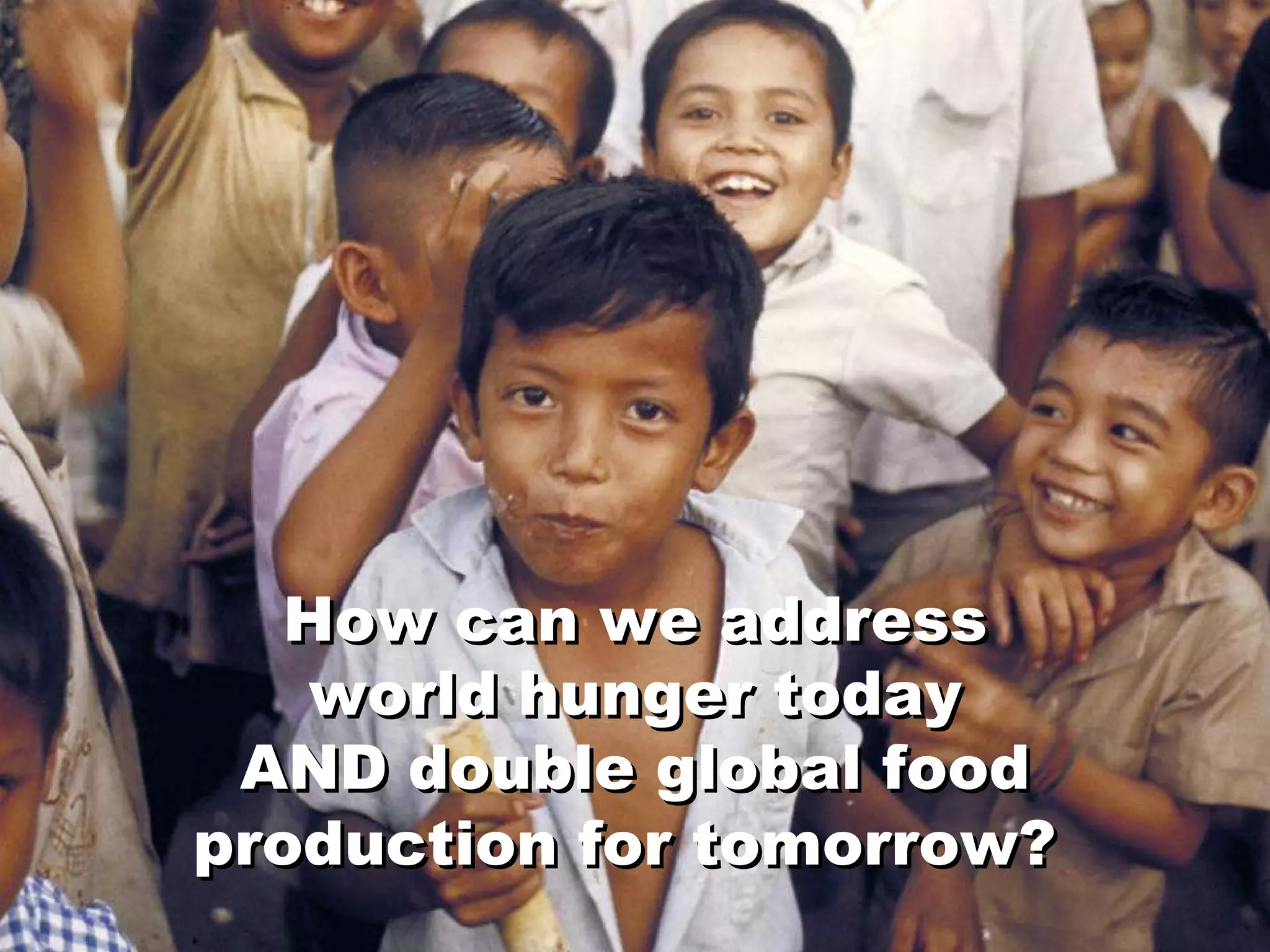 How can we address world hunger today AND double global food production for tomorrow?   How can we address world hunger today AND double global food production for tomorrow?   