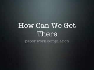 How Can We Get
    There
 paper work compilation
 