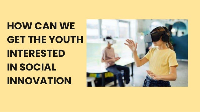HOW CAN WE
GET THE YOUTH
INTERESTED
IN SOCIAL
INNOVATION
 