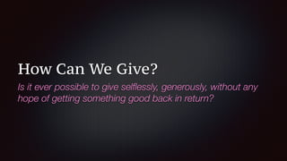 How Can We Give?
Is it ever possible to give selﬂessly, generously, without any
hope of getting something good back in return?
 